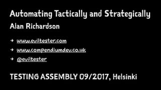 Automating Tactically and Strategically
Alan Richardson
4 www.eviltester.com
4 www.compendiumdev.co.uk
4 @eviltester
TESTING ASSEMBLY 09/2017, Helsinki
 