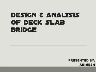 DESIGN & ANALYSIS
OF DECK SLAB
BRIDGE
PRESENTED BY:PRESENTED BY:
ANIMESHANIMESH
 