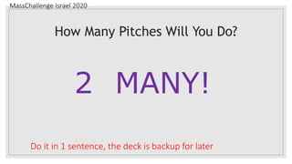 MassChallenge Israel 2020
How Many Pitches Will You Do?
2 MANY!
Do it in 1 sentence, the deck is backup for later
 