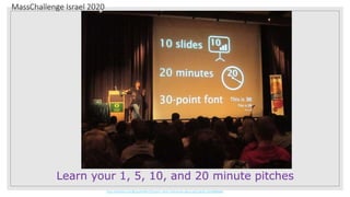MassChallenge Israel 2020
https://medium.com/@ryansheffer/10-truths-i-wish-i-had-known-about-pitch-decks-3d7a06fb068e
Learn your 1, 5, 10, and 20 minute pitches
 
