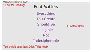 MassChallenge Israel 2020
Font Matters
Everything
You Create
Should Be
Legible
Not
Indecipherable
1 Font for Headings
1 Font for Body
Text should be at least 30pt, Titles 40pt+
 
