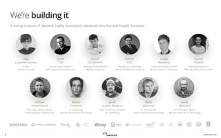 survicate.com
We’re building it
A strong mixture of talented, highly motivated individuals who live and breath Survicate.
Olga
Customer Success
Prowly
Lazarski University
Jarek
CTO
10+ Full Stack Engineer
Polish-Japanese Academy of IT
Kamil
CEO/Growth
Samsung, Konica Minolta
Warsaw University
Marcin
COO
Warsaw Stock Exchange
New York & Warsaw University
Lucek
Marketing
Google & Hubspot Certiﬁed
Warsaw School of Economics
Daniel
Product
Inspiring Solutions IT
Warsaw School of Economics
Archon
Infrastructure
OVH, Foap, Millward Brown
Polish-Japanese Academy of IT
Milosz
Front-end
5+ Freelancing
Warsaw University of Technology
Jacek
Graphic Designer
Foap, Hubert Burda Media
10+ Freelancing
Rafal
Back-end
6+ PHP Engineer
Cracow University of Technology
Jacek
Back-end
10+ Full Stack Engineer
Warsaw University of Technology
8
 