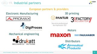 page
page
Airess Emergency Resuscitator – Improving Cardiorespiratory techniques in the Covid and post Covid era 21 21
19. Industrial partners
European partners & providers
3D printing
Motors
Electronic Manufacturing
Mechanical engineering
Distributors
 