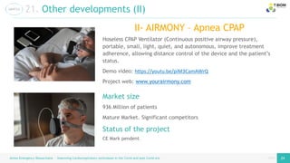 page
page
Airess Emergency Resuscitator – Improving Cardiorespiratory techniques in the Covid and post Covid era 24 24
21. Other developments (II)
II- AIRMONY – Apnea CPAP
CE Mark pendent
Status of the project
Hoseless CPAP Ventilator (Continuous positive airway pressure),
portable, small, light, quiet, and autonomous, improve treatment
adherence, allowing distance control of the device and the patient’s
status.
Demo video: https://youtu.be/piM3CamAWrQ
Project web: www.yourairmony.com
Market size
936 Million of patients
Mature Market. Significant competitors
 