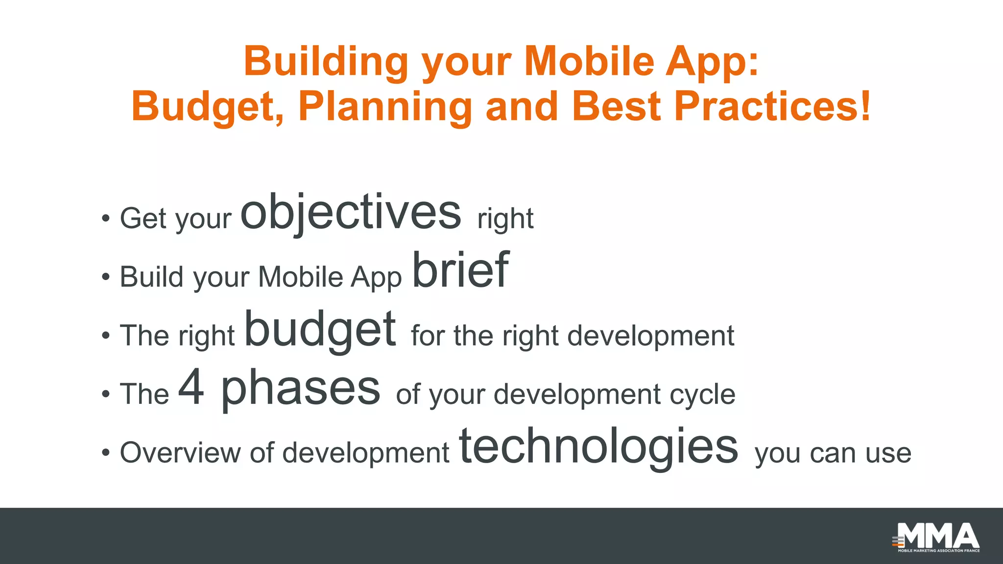 Building your Mobile App:
Budget, Planning and Best Practices!
• Get your objectives right
• Build your Mobile App brief
• The right budget for the right development
• The 4 phases of your development cycle
• Overview of development technologies you can use
 