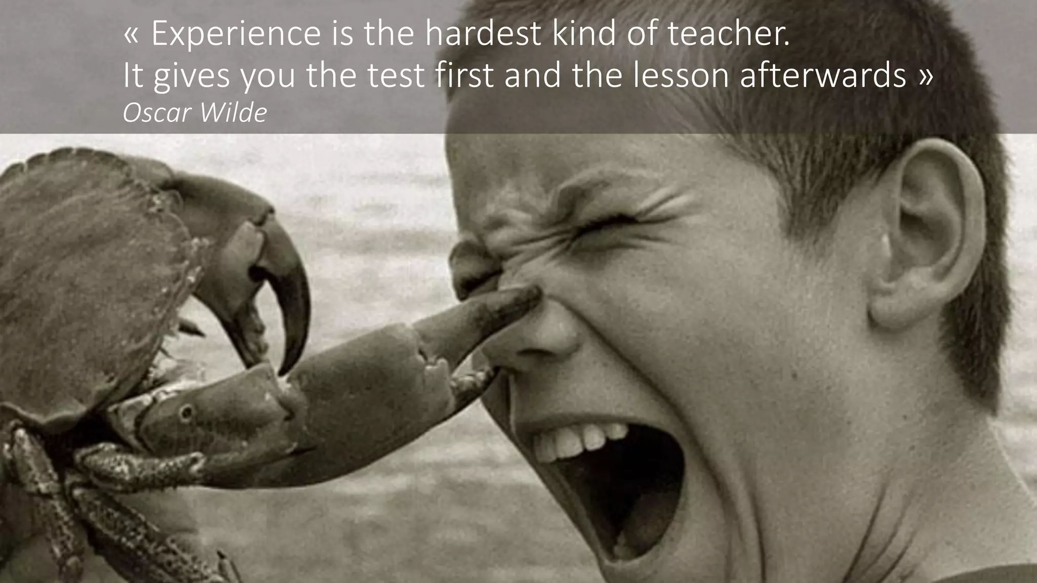 « Experience is the hardest kind of teacher.
It gives you the test first and the lesson afterwards »
Oscar Wilde
 
