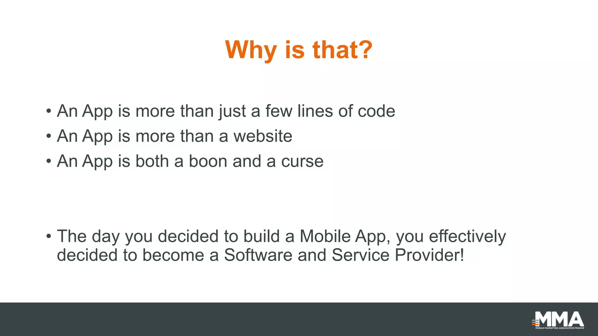 Why is that?
• An App is more than just a few lines of code
• An App is more than a website
• An App is both a boon and a curse
• The day you decided to build a Mobile App, you effectively
decided to become a Software and Service Provider!
 
