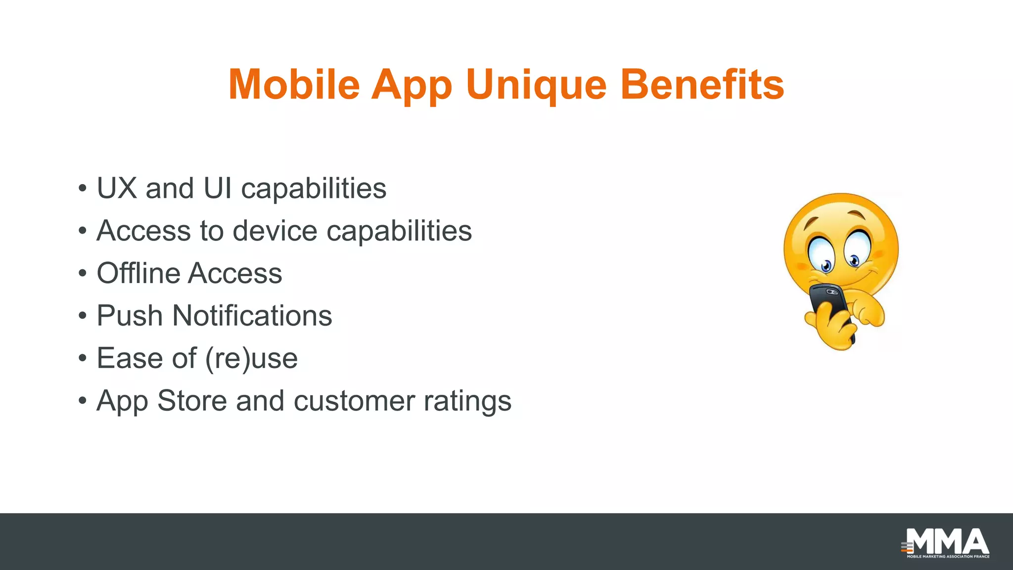 Mobile App Unique Benefits
• UX and UI capabilities
• Access to device capabilities
• Offline Access
• Push Notifications
• Ease of (re)use
• App Store and customer ratings
 