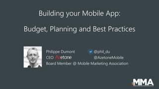 Building your Mobile App:
Budget, Planning and Best Practices
Philippe Dumont @phil_du
CEO @AzetoneMobile
Board Member @ Mobile Marketing Association
 