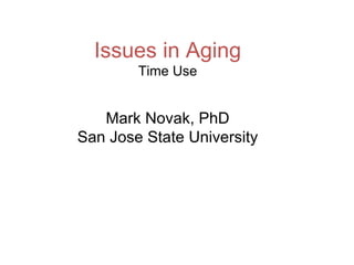 Issues in Aging Time Use Mark Novak, PhD San Jose State University 