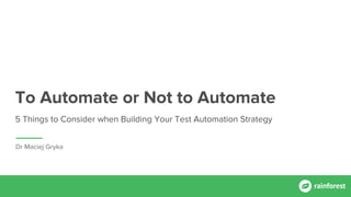 To Automate or Not to Automate
5 Things to Consider when Building Your Test Automation Strategy
Dr Maciej Gryka
 
