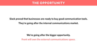 We’re going after the bigger opportunity.
Front will own the external communications space.
Slack proved that businesses are ready to buy good communication tools.
They’re going after the internal communications market.
THE OPPORTUNITY
 