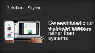 Solution - Skyline 
Connect functions 
of the company 
rather than 
systems 
Let enterprise build 
their own software 
 