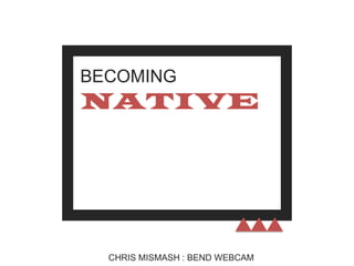 BECOMING

NATIVE

CHRIS MISMASH : BEND WEBCAM

 