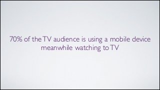 70% of theTV audience is using a mobile device
meanwhile watching toTV
 