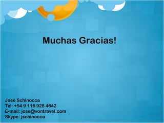 Muchas Gracias! 
José Schinocca 
Tel: +54 9 116 928 4642 
E-mail: jose@vontravel.com 
Skype: jschinocca 
