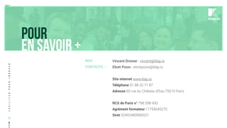 Faciliterpourinnover
19
Vincent Dromer - vincent@klap.io
Eliott Pizon - eliottpizon@klap.io
Site internet www.klap.io
Téléphone 01 88 32 71 87
Adresse 60 rue du Château d’Eau 75010 Paris
RCS de Paris n° 798 098 430
Agrément formateur 11755645275
Siret 52402480900021
NOS
CONTACTS :
klap.io
POUR
EN SAVOIR +
 