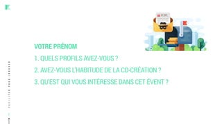 Faciliterpourinnover
2
VOTRE PRÉNOM
1. QUELS PROFILS AVEZ-VOUS ?
2. AVEZ-VOUS L’HABITUDE DE LA CO-CRÉATION ?
3. QU’EST QUI VOUS INTÉRESSE DANS CET ÉVENT ?
 