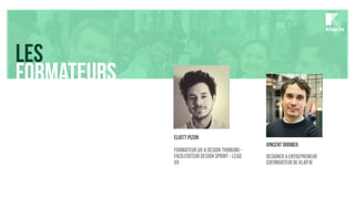 LES
Formateurs
klap.io
Vincent DROMER
DESIGNER & Entrepreneur
cofondatEUR de KLAP.IO
ELIOTT PIZON
Formateur UX & Design Thinking -
Facilitateur Design Sprint - Lead
UX
 