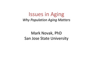 Issues in Aging Why Population Aging Matters Mark Novak, PhD San Jose State University 