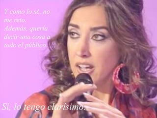 Y como lo sé, no me reto. Además, quería decir una cosa a todo el público …. Sí, lo tengo clarísimo. 
