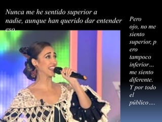 Nunca me he sentido superior a nadie, aunque han querido dar entender eso. Pero ojo, no me siento superior, pero tampoco inferior… me siento diferente. Y por todo el público….