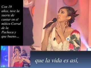 Con 19 años, tuve la suerte de cantar en el mítico Corral de la Pacheca y que bueno…que la vida es así,
