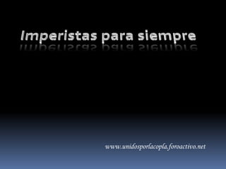 Imperistas para siemprewww.unidosporlacopla.foroactivo.net