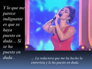 Y lo que me parece indignante es que se haya puesto en duda… Sí se ha puesto en duda .… La redactora que me ha hecho la entrevista y lo ha puesto en duda.