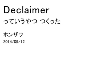 Declaimer 
っていうやつ つくった 
ホンザワ 
2014/09/12 
 