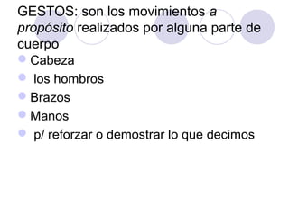 GESTOS: son los movimientos a
propósito realizados por alguna parte de
cuerpo
Cabeza
 los hombros
Brazos
Manos
 p/ reforzar o demostrar lo que decimos

 