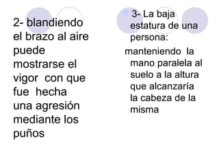 2- blandiendo
el brazo al aire
puede
mostrarse el
vigor con que
fue hecha
una agresión
mediante los
puños

3- La baja
estatura de una
persona:
manteniendo la
mano paralela al
suelo a la altura
que alcanzaría
la cabeza de la
misma

 