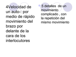 5 detalles de un
4Velocidad de
movimiento
un auto-: por
complicado , con
medio de rápido
la repetición del
movimiento del
mismo movimiento
brazo por
delante de la
cara de los
interlocutores

 