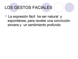 LOS GESTOS FACIALES
La expresión fácil ha ser natural y
espontánea, para revelar una convicción
sincera y un sentimiento profundo

 