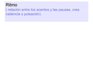 Ritmo
( relación entre los acentos y las pausas, crea
cadencia o pulsación)

 