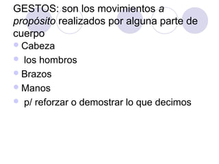 GESTOS: son los movimientos a
propósito realizados por alguna parte de
cuerpo
Cabeza
 los hombros
Brazos
Manos
 p/ reforzar o demostrar lo que decimos
 