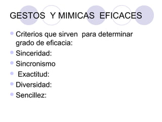 GESTOS Y MIMICAS EFICACES
Criterios que sirven para determinar
grado de eficacia:
Sinceridad:
Sincronismo
 Exactitud:
Diversidad:
Sencillez:
 