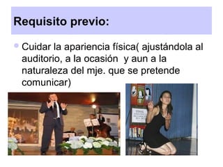 Requisito previo:
Cuidar la apariencia física( ajustándola al
auditorio, a la ocasión y aun a la
naturaleza del mje. que se pretende
comunicar)
 