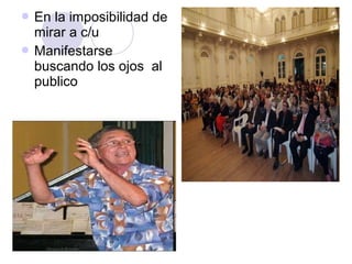  En la imposibilidad de
  mirar a c/u
 Manifestarse
  buscando los ojos al
  publico
 