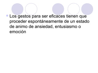  Losgestos para ser eficaces tienen que
 proceder espontáneamente de un estado
 de animo de ansiedad, entusiasmo o
 emoción
 