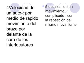 5 detalles de un
4Velocidad de
                   movimiento
un auto-: por
                   complicado , con
medio de rápido    la repetición del
movimiento del     mismo movimiento
brazo por
delante de la
cara de los
interlocutores
 