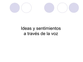 Ideas y sentimientos
  a través de la voz
 