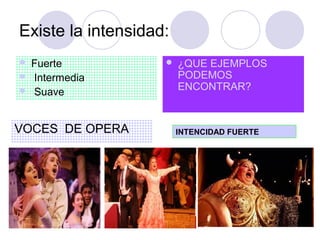 Existe la intensidad:
   Fuerte             ¿QUE EJEMPLOS
   Intermedia          PODEMOS
                        ENCONTRAR?
   Suave


VOCES DE OPERA          INTENCIDAD FUERTE
 