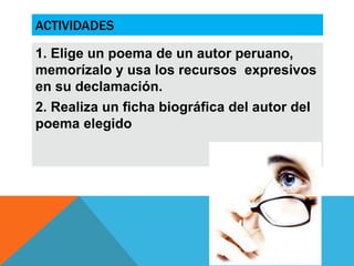 ACTIVIDADES
1. Elige un poema de un autor peruano,
memorízalo y usa los recursos expresivos
en su declamación.
2. Realiza un ficha biográfica del autor del
poema elegido
 