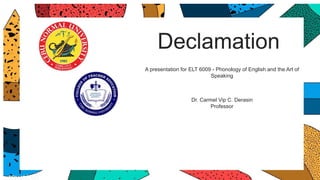 Declamation
A presentation for ELT 6009 - Phonology of English and the Art of
Speaking
Dr. Carmel Vip C. Derasin
Professor
 