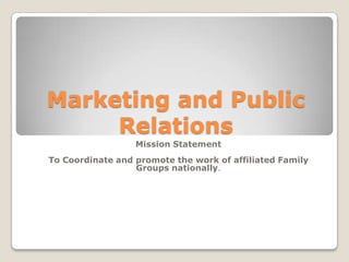 Marketing and Public Relations Mission Statement To Coordinate and promote the work of affiliated Family Groups nationally. 
