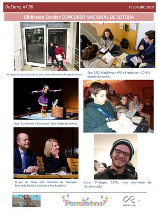 12
Agrupamento Clara de Resende
Biblioteca Escolar CONCURSO NACIONAL DE LEITURA
DeClara, nº 30 FEVEREIRO 2020
O júri da Prova oral: Vereador da Educação
Fernando Paulo e a Escritora Ana Saldanha
As nossas alunas da EB João de Deus, Teresa Monteiro e Margarida Amaral
Peça "Estranhões e Bizarrocos" pelo Teatro do Bolhão
Eva- 5ºC, Madalena – 6ºE e Francisco – 10ºD à
espera da prova…
Lucas Chalegre, 12ºG, num momento de
descontração
 