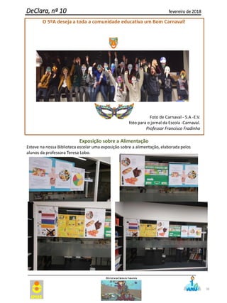 38
DeClara, nº 10 fevereiro de 2018
O 5ºA deseja a toda a comunidade educativa um Bom Carnaval!
Foto de Carnaval - 5.A -E.V.
foto para o jornal da Escola -Carnaval.
Professor Francisco Fradinho
Exposição sobre a Alimentação
Esteve na nossa Biblioteca escolar uma exposição sobre a alimentação, elaborada pelos
alunos da professora Teresa Lobo.
 