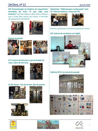 6ºE Dramatização da História do Capuchinho
Vermelho do Livro “A que sabe esta
história?” de Vítor Sobral e Alice Vieira. Afinal o
que o Lobo Mau queria era comer a merenda
do Capuchinho Vermelho!
Poesia musicada
6º F Leitura de Poemas e apresentação da
vida e obra de Ilse Losa
21 de março - Dia da árvore, Dia da poesia
Workshop “ Biblioterapia na Educação” pela
Dr.ª Marisa Pedrosa turma do 5ºF
Alunos e professores presentes gostaram muito.
6ºC Leitura de acrósticos em inglês
DeClara Nº11 no Jornal de parede
27
DeClara, nº 12 abril de 2018
 