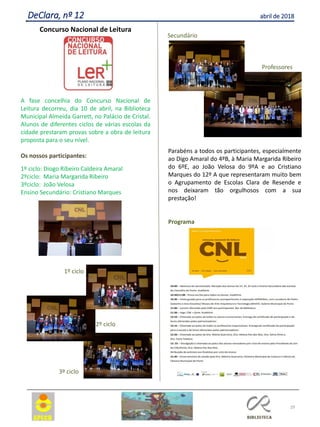 29
DeClara, nº 12 abril de 2018
Concurso Nacional de Leitura
A fase concelhia do Concurso Nacional de
Leitura decorreu, dia 10 de abril, na Biblioteca
Municipal Almeida Garrett, no Palácio de Cristal.
Alunos de diferentes ciclos de várias escolas da
cidade prestaram provas sobre a obra de leitura
proposta para o seu nível.
Os nossos participantes:
1º ciclo: Diogo Ribeiro Caldeira Amaral
2ºciclo: Maria Margarida Ribeiro
3ºciclo: João Velosa
Ensino Secundário: Cristiano Marques
Parabéns a todos os participantes, especialmente
ao Digo Amaral do 4ºB, à Maria Margarida Ribeiro
do 6ºE, ao João Velosa do 9ºA e ao Cristiano
Marques do 12º A que representaram muito bem
o Agrupamento de Escolas Clara de Resende e
nos deixaram tão orgulhosos com a sua
prestação!
Programa
3º ciclo
1º ciclo
2º ciclo
Secundário
Professores
 